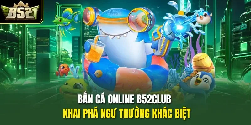 Bắn Cá Online B52CLUB - Khai Phá Ngư Trường Khác Biệt