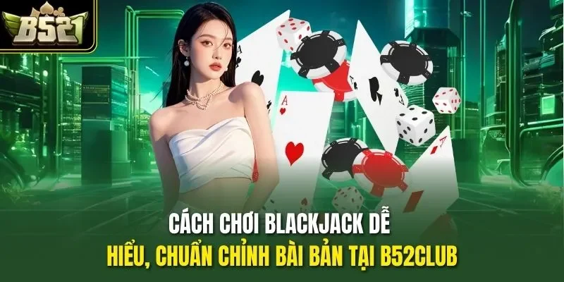 Cách Chơi Blackjack Dễ Hiểu, Chuẩn Chỉnh Bài Bản Tại B52CLUB