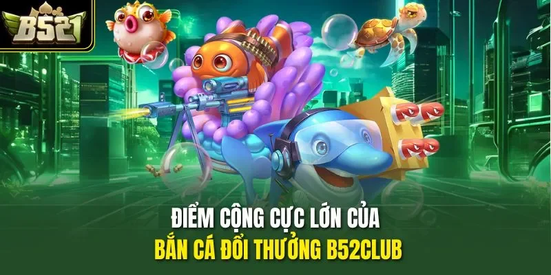 Điểm cộng cực lớn của bắn cá đổi thưởng B52CLUB