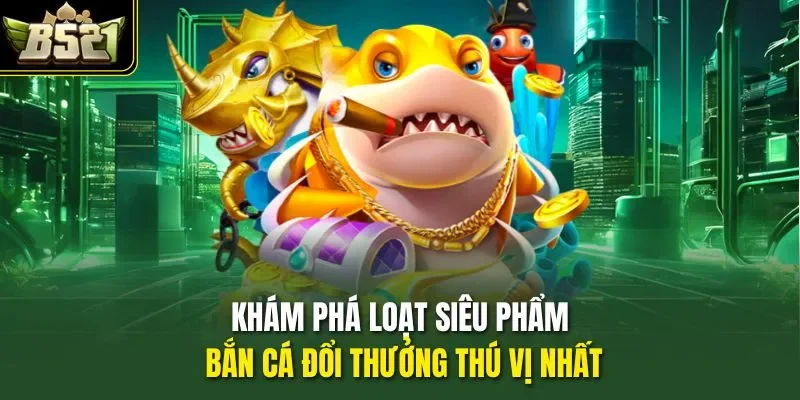 Khám phá loạt siêu phẩm bắn cá đổi thưởng thú vị nhất