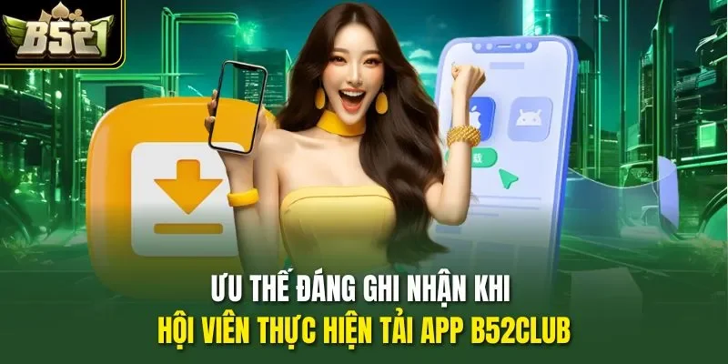 Ưu thế đáng ghi nhận khi hội viên thực hiện tải app B52CLUB